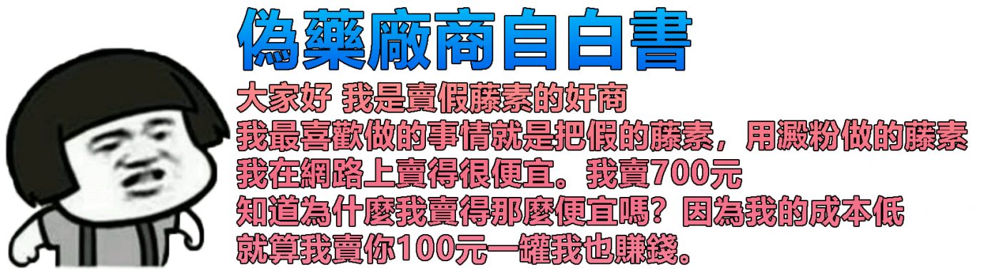 大家好 我是賣假藤素的奸商 我最喜歡做的事情就是把假的藤素，用澱粉做的藤素 我在網路上賣得很便宜。我賣700元 知道為什麼我賣得那麼便宜嗎？因為我的成本低 就算我賣你100元一罐我也賺錢。